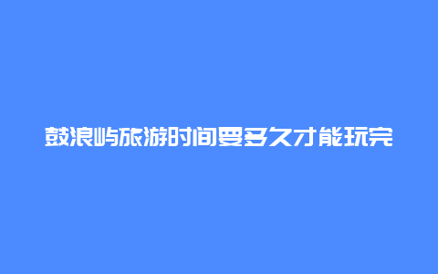 鼓浪屿旅游时间要多久才能玩完