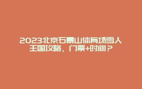 2024年北京石景山体育场雪人王国攻略，门票+时间？