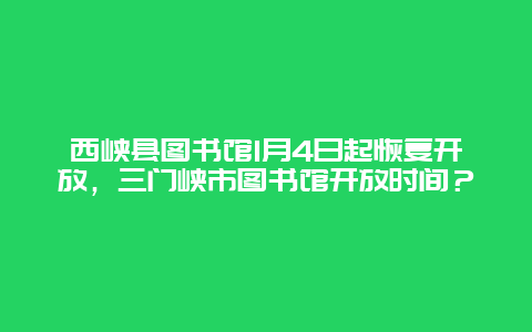 西峡县图书馆1月4日起恢复开放，三门峡市图书馆开放时间？