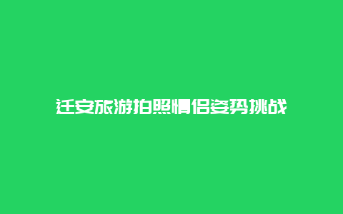 迁安旅游拍照情侣姿势挑战