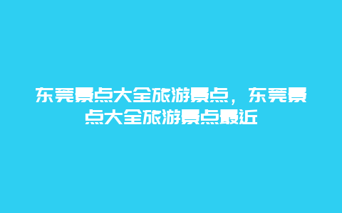 东莞景点大全旅游景点，东莞景点大全旅游景点最近