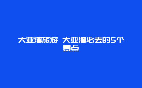 大亚湾旅游 大亚湾必去的5个景点