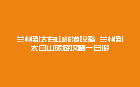 兰州到太白山旅游攻略 兰州到太白山旅游攻略一日游