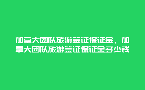 加拿大团队旅游签证保证金，加拿大团队旅游签证保证金多少钱