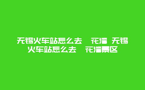 无锡火车站怎么去拈花湾 无锡火车站怎么去拈花湾景区