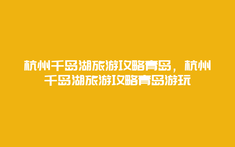 杭州千岛湖旅游攻略青岛，杭州千岛湖旅游攻略青岛游玩