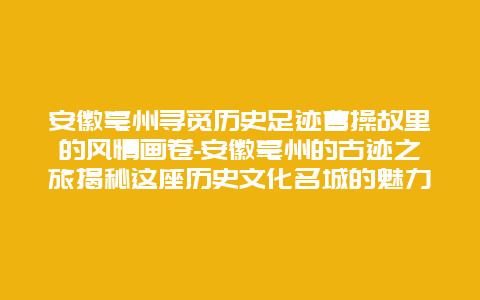 安徽亳州寻觅历史足迹曹操故里的风情画卷-安徽亳州的古迹之旅揭秘这座历史文化名城的魅力