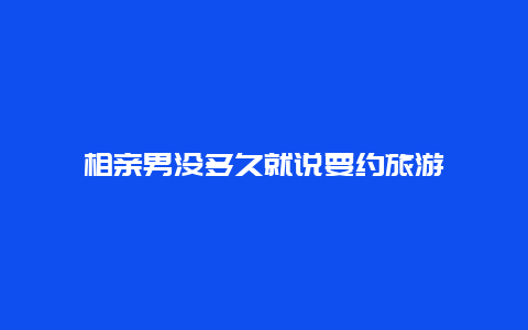 相亲男没多久就说要约旅游