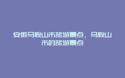 安徽马鞍山市旅游景点，马鞍山市的旅游景点