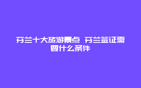 芬兰十大旅游景点 芬兰签证需要什么条件