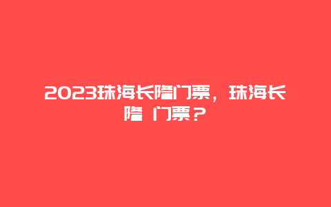 2024珠海长隆门票，珠海长隆 门票？