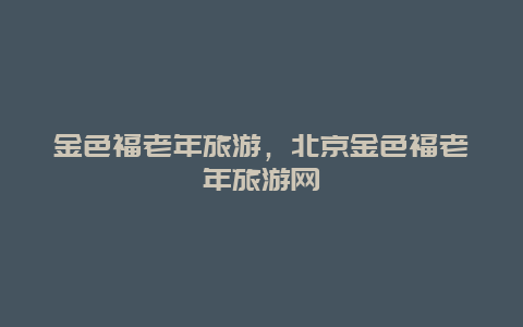 金色福老年旅游，北京金色福老年旅游网