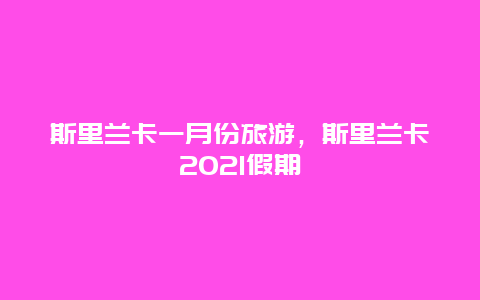 斯里兰卡一月份旅游，斯里兰卡2021假期