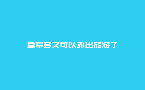 参军多久可以外出旅游了