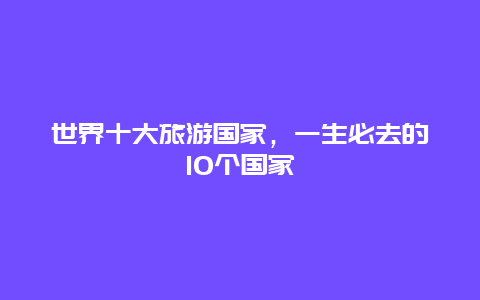 世界十大旅游国家，一生必去的10个国家