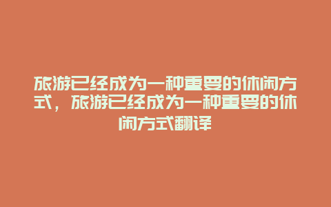 旅游已经成为一种重要的休闲方式，旅游已经成为一种重要的休闲方式翻译