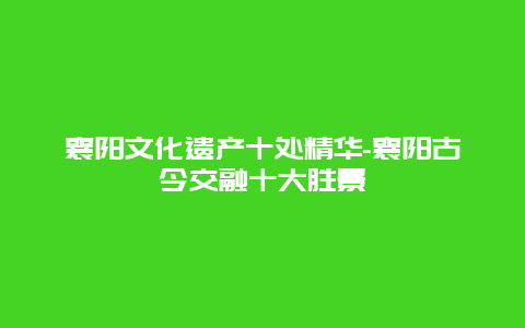 襄阳文化遗产十处精华-襄阳古今交融十大胜景