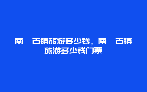 南浔古镇旅游多少钱，南浔古镇旅游多少钱门票