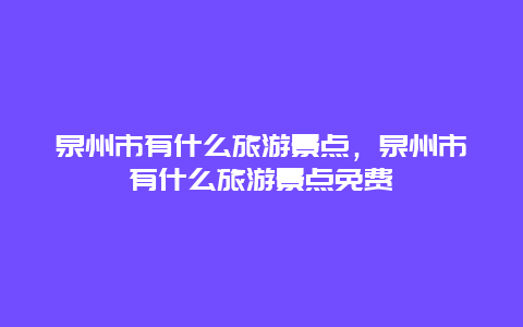 泉州市有什么旅游景点，泉州市有什么旅游景点免费