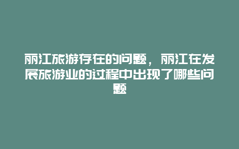 丽江旅游存在的问题，丽江在发展旅游业的过程中出现了哪些问题