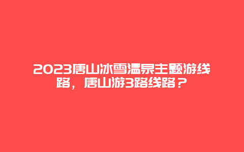 2024年唐山冰雪温泉主题游线路，唐山游3路线路？