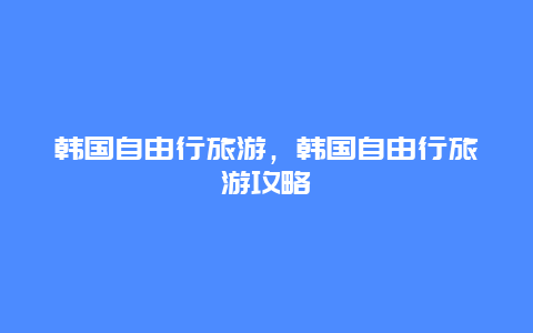 韩国自由行旅游，韩国自由行旅游攻略