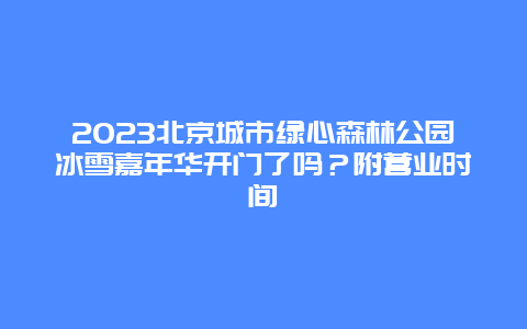 2024年北京城市绿心森林公园冰雪嘉年华开门了吗？附营业时间