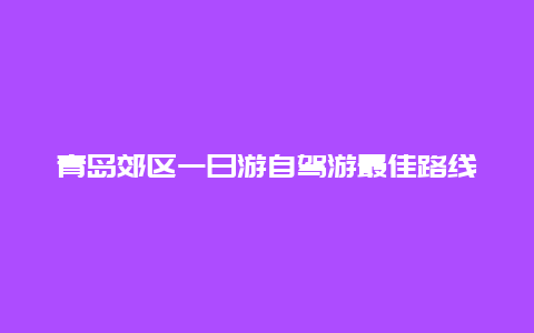 青岛郊区一日游自驾游最佳路线