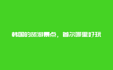 韩国的旅游景点，首尔哪里好玩