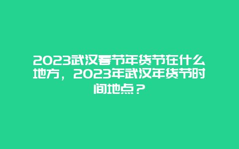 2024年武汉春节年货节在什么地方，2024年武汉年货节时间地点？