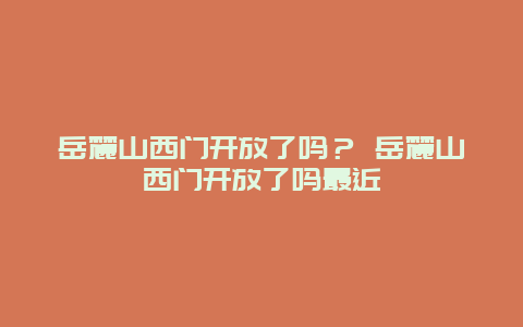 岳麓山西门开放了吗？ 岳麓山西门开放了吗最近