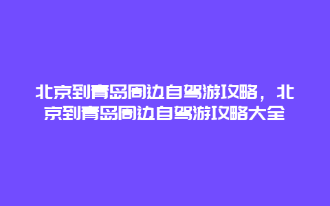 北京到青岛周边自驾游攻略，北京到青岛周边自驾游攻略大全