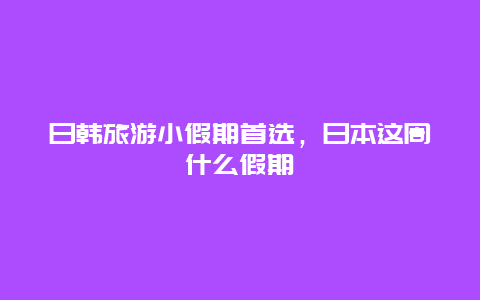 日韩旅游小假期首选，日本这周什么假期