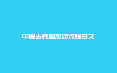 中国去韩国旅游流程多久