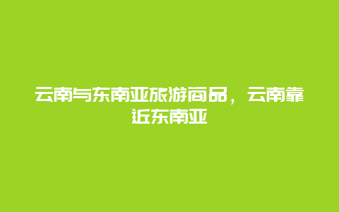 云南与东南亚旅游商品，云南靠近东南亚