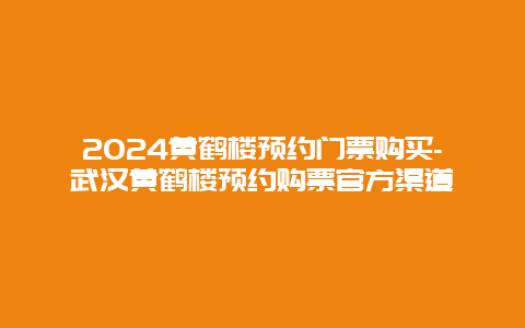 2024黄鹤楼预约门票购买-武汉黄鹤楼预约购票官方渠道