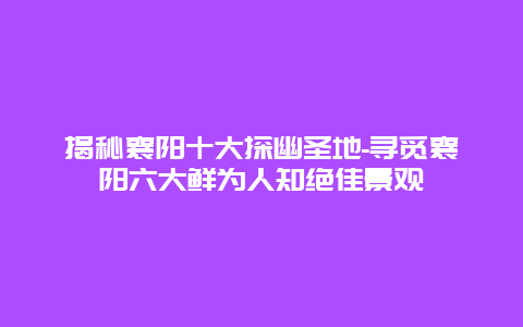 揭秘襄阳十大探幽圣地-寻觅襄阳六大鲜为人知绝佳景观