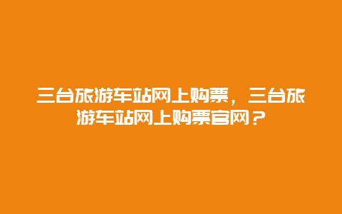 三台旅游车站网上购票，三台旅游车站网上购票官网？