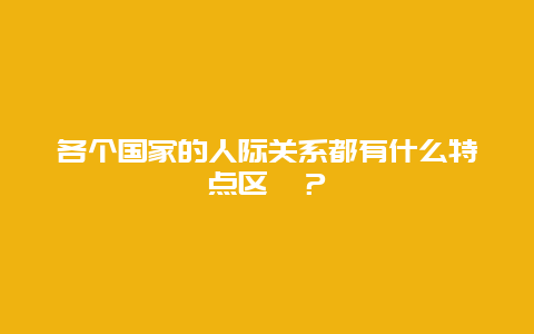 各个国家的人际关系都有什么特点区別？