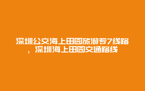 深圳公交海上田园旅游专7线路，深圳海上田园交通路线