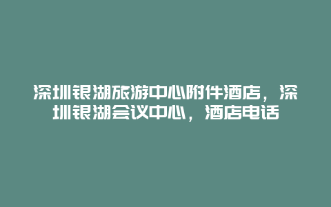 深圳银湖旅游中心附件酒店，深圳银湖会议中心，酒店电话