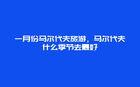 一月份马尔代夫旅游，马尔代夫什么季节去最好