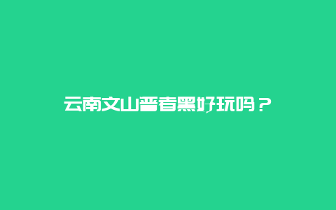 云南文山普者黑好玩吗？