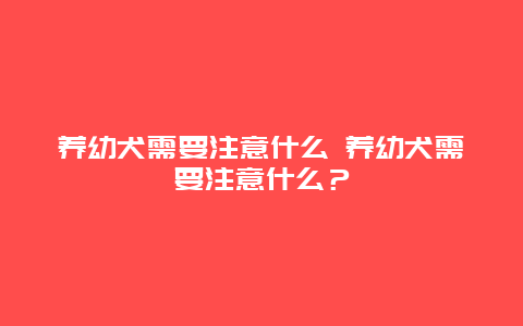 养幼犬需要注意什么 养幼犬需要注意什么？