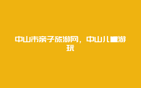 中山市亲子旅游网，中山儿童游玩