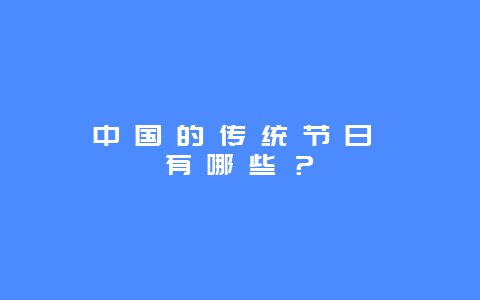 中 国 的 传 统 节 日 有 哪 些 ？