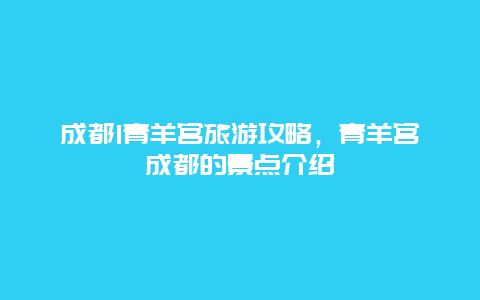 成都1青羊宫旅游攻略，青羊宫成都的景点介绍