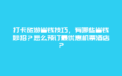 打卡旅游省钱技巧，有哪些省钱妙招？怎么预订最优惠机票酒店？