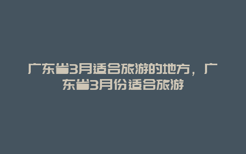 广东省3月适合旅游的地方，广东省3月份适合旅游