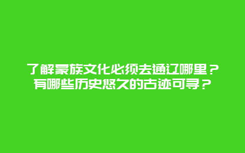 了解蒙族文化必须去通辽哪里？有哪些历史悠久的古迹可寻？